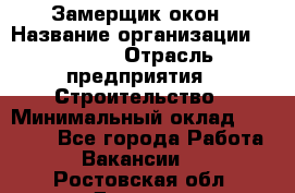 Замерщик окон › Название организации ­ Bravo › Отрасль предприятия ­ Строительство › Минимальный оклад ­ 30 000 - Все города Работа » Вакансии   . Ростовская обл.,Донецк г.